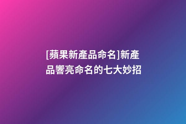 [蘋果新產品命名]新產品響亮命名的七大妙招-第1張-公司起名-玄機派